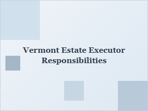 Vermont Estate Executor Responsibilities Basics