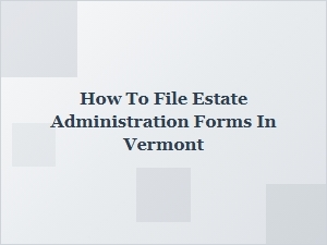 How to File Estate Administration Forms in Vermont