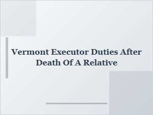 Vermont Executor Responsibilities After a Relative's Death