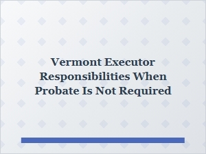 Vermont Executor Responsibilities When Probate Is Not Required